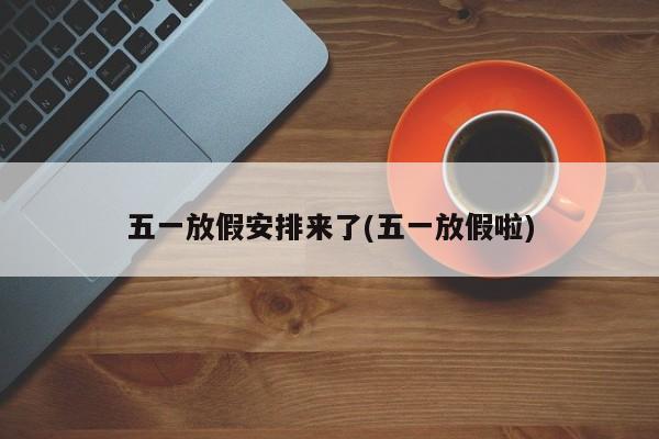 五一放假安排来了(五一放假啦)