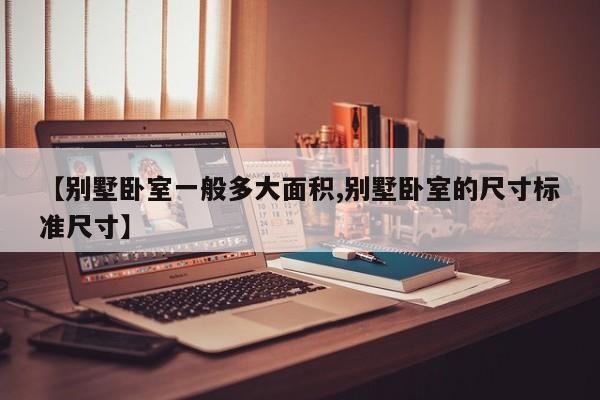 【别墅卧室一般多大面积,别墅卧室的尺寸标准尺寸】