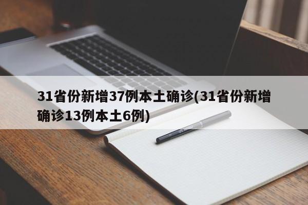 31省份新增37例本土确诊(31省份新增确诊13例本土6例)