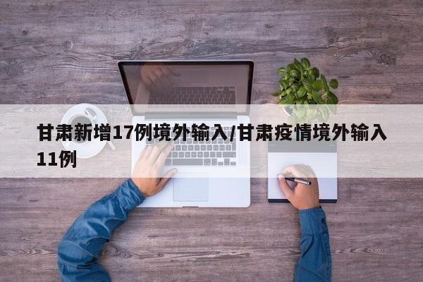 甘肃新增17例境外输入/甘肃疫情境外输入11例
