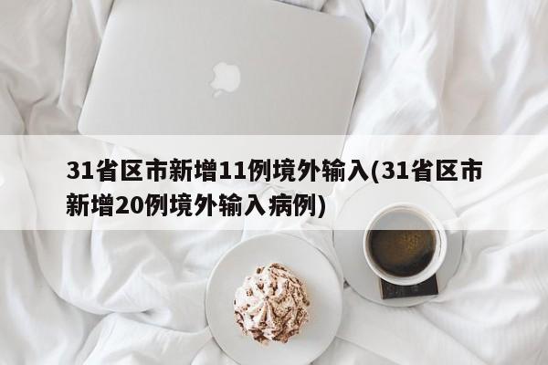 31省区市新增11例境外输入(31省区市新增20例境外输入病例)