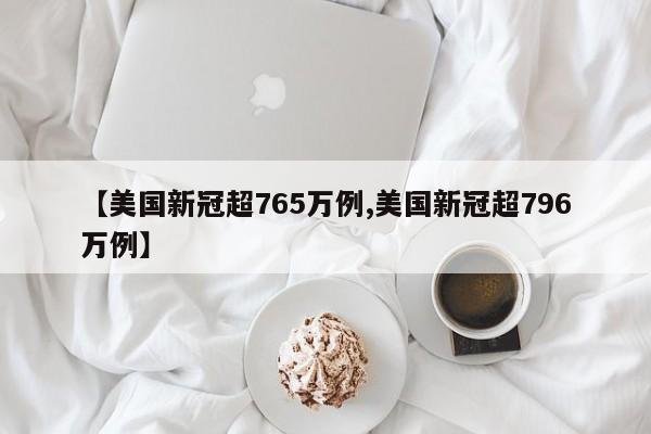 【美国新冠超765万例,美国新冠超796万例】