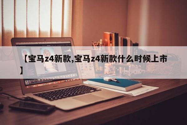 【宝马z4新款,宝马z4新款什么时候上市】