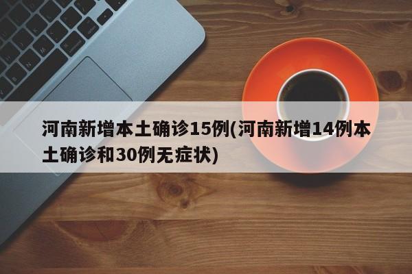 河南新增本土确诊15例(河南新增14例本土确诊和30例无症状)