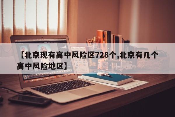 【北京现有高中风险区728个,北京有几个高中风险地区】