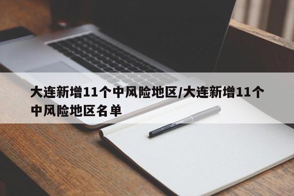 大连新增11个中风险地区/大连新增11个中风险地区名单