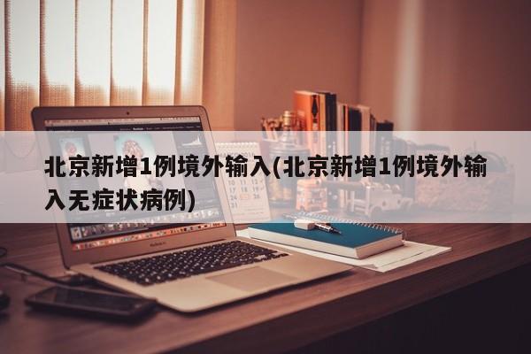 北京新增1例境外输入(北京新增1例境外输入无症状病例)