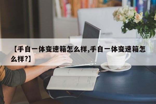 【手自一体变速箱怎么样,手自一体变速箱怎么样?】