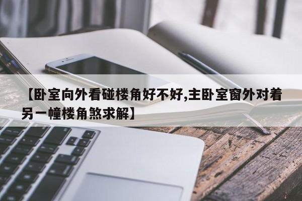 【卧室向外看碰楼角好不好,主卧室窗外对着另一幢楼角煞求解】