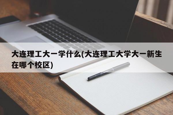 大连理工大一学什么(大连理工大学大一新生在哪个校区)