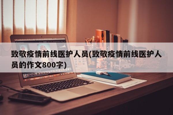 致敬疫情前线医护人员(致敬疫情前线医护人员的作文800字)