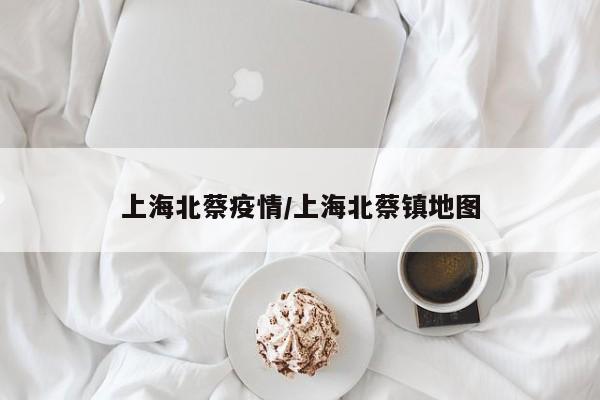 上海北蔡疫情/上海北蔡镇地图