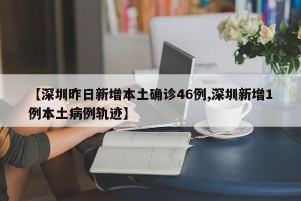 【深圳昨日新增本土确诊46例,深圳新增1例本土病例轨迹】
