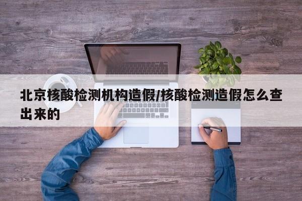 北京核酸检测机构造假/核酸检测造假怎么查出来的