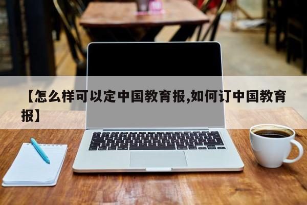 【怎么样可以定中国教育报,如何订中国教育报】