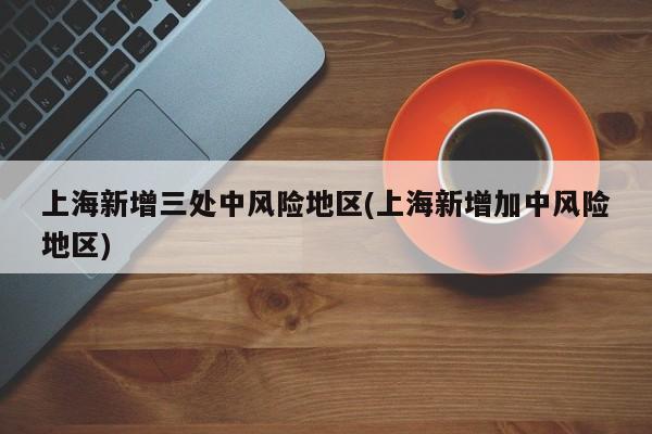 上海新增三处中风险地区(上海新增加中风险地区)