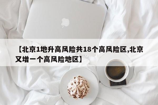 【北京1地升高风险共18个高风险区,北京又增一个高风险地区】