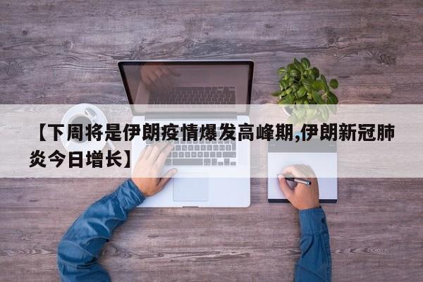 【下周将是伊朗疫情爆发高峰期,伊朗新冠肺炎今日增长】