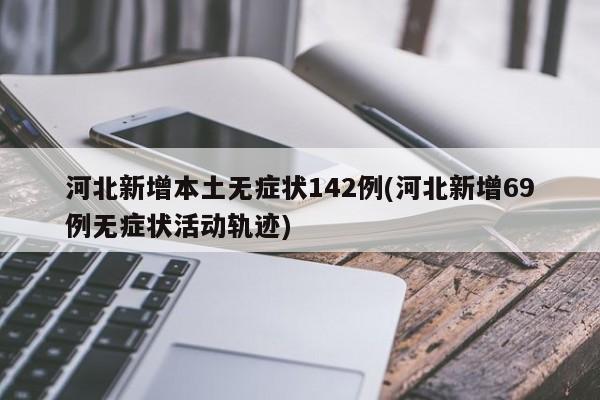 河北新增本土无症状142例(河北新增69例无症状活动轨迹)