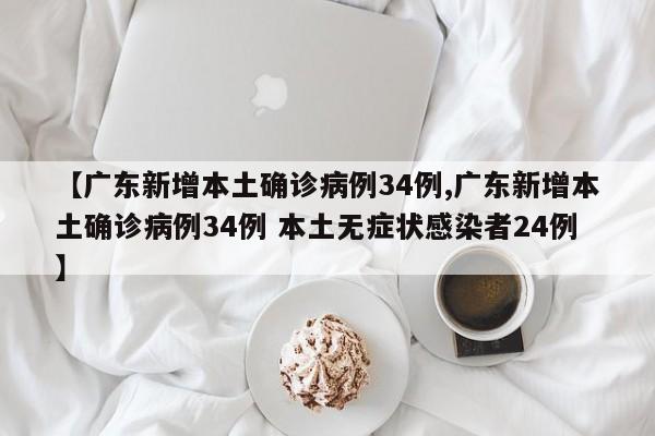 【广东新增本土确诊病例34例,广东新增本土确诊病例34例 本土无症状感染者24例】