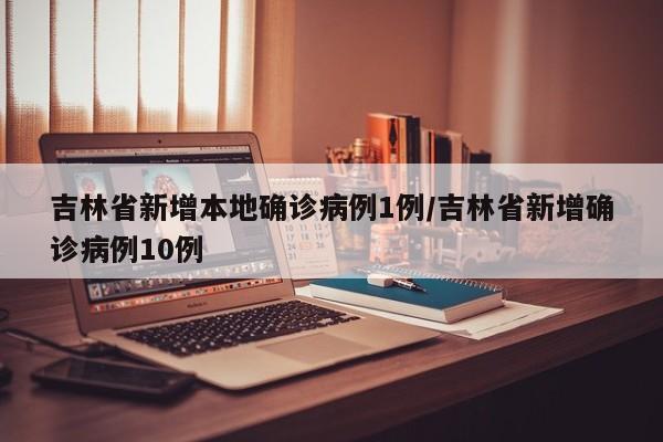 吉林省新增本地确诊病例1例/吉林省新增确诊病例10例