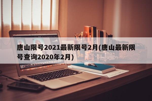 唐山限号2021最新限号2月(唐山最新限号查询2020年2月)