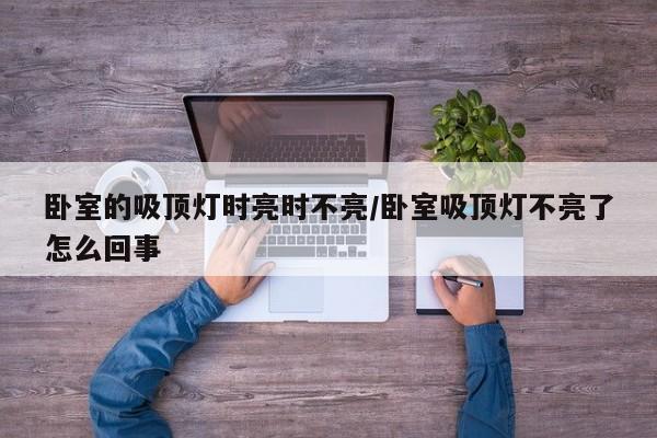 卧室的吸顶灯时亮时不亮/卧室吸顶灯不亮了怎么回事