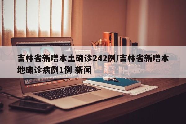 吉林省新增本土确诊242例/吉林省新增本地确诊病例1例 新闻