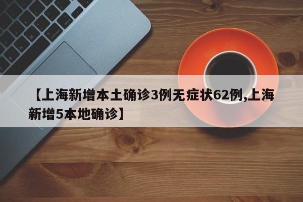【上海新增本土确诊3例无症状62例,上海新增5本地确诊】