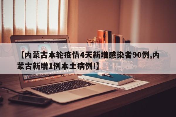 【内蒙古本轮疫情4天新增感染者90例,内蒙古新增1例本土病例!】