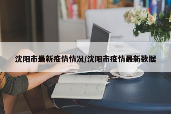 沈阳市最新疫情情况/沈阳市疫情最新数据