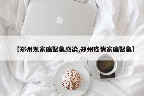【郑州现家庭聚集感染,郑州疫情家庭聚集】