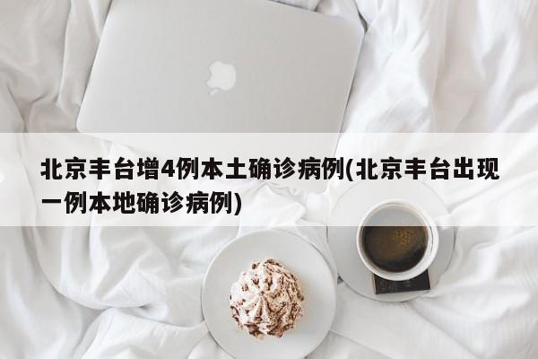 北京丰台增4例本土确诊病例(北京丰台出现一例本地确诊病例)