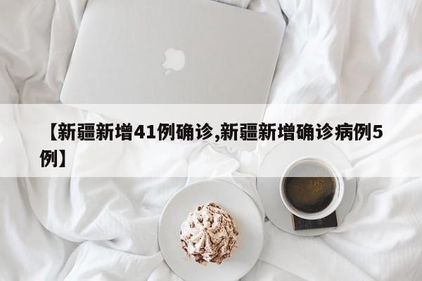 【新疆新增41例确诊,新疆新增确诊病例5例】