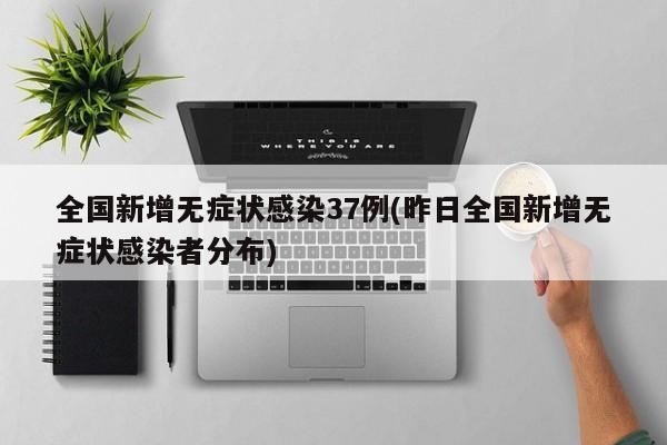 全国新增无症状感染37例(昨日全国新增无症状感染者分布)