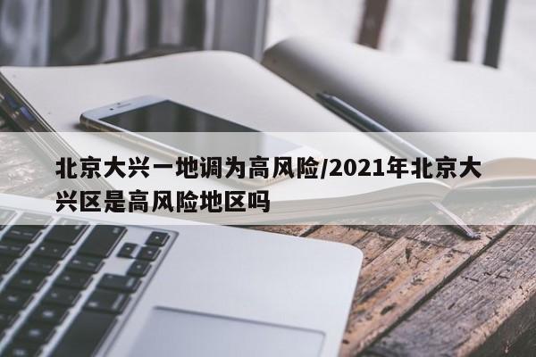 北京大兴一地调为高风险/2021年北京大兴区是高风险地区吗