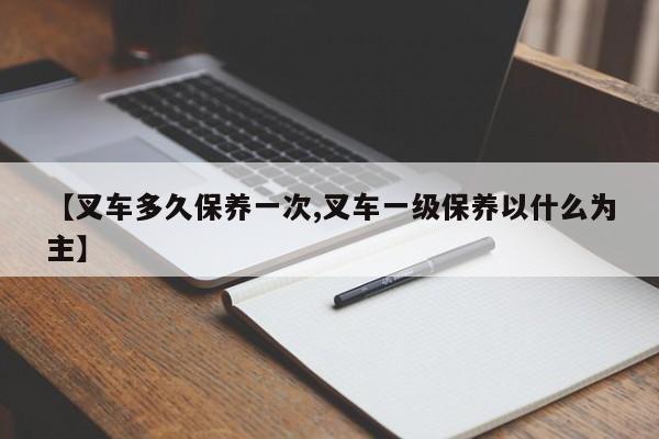 【叉车多久保养一次,叉车一级保养以什么为主】