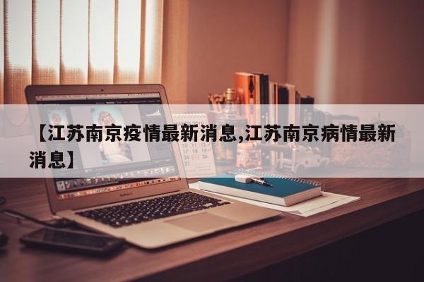 【江苏南京疫情最新消息,江苏南京病情最新消息】