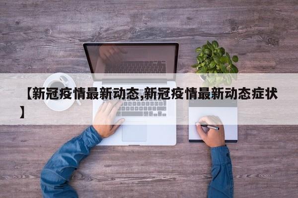 【新冠疫情最新动态,新冠疫情最新动态症状】