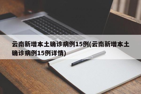 云南新增本土确诊病例15例(云南新增本土确诊病例15例详情)