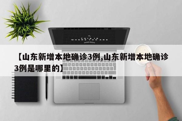 【山东新增本地确诊3例,山东新增本地确诊3例是哪里的】