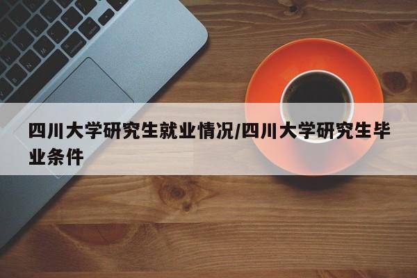 四川大学研究生就业情况/四川大学研究生毕业条件