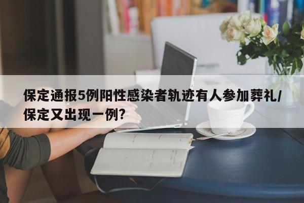 保定通报5例阳性感染者轨迹有人参加葬礼/保定又出现一例?