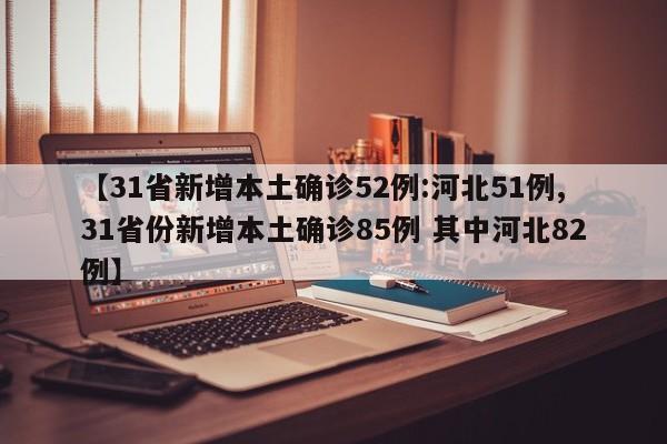 【31省新增本土确诊52例:河北51例,31省份新增本土确诊85例 其中河北82例】