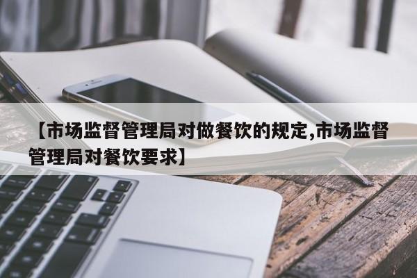 【市场监督管理局对做餐饮的规定,市场监督管理局对餐饮要求】