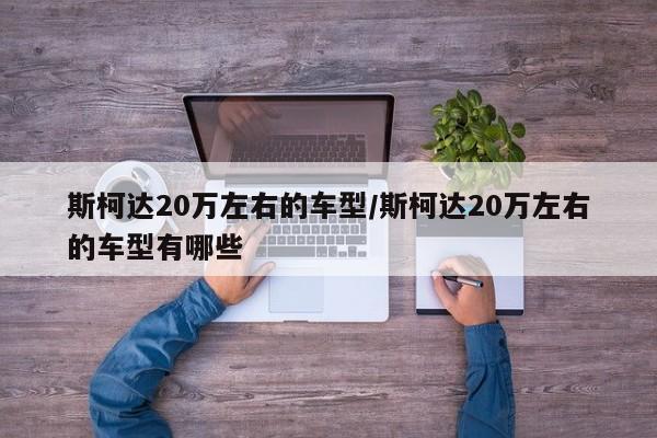 斯柯达20万左右的车型/斯柯达20万左右的车型有哪些
