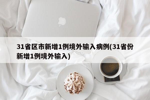 31省区市新增1例境外输入病例(31省份新增1例境外输入)