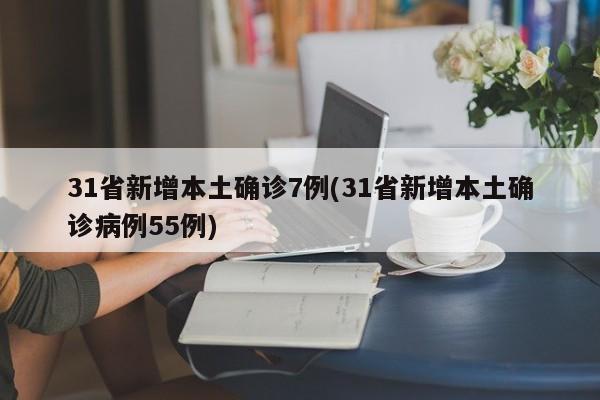 31省新增本土确诊7例(31省新增本土确诊病例55例)