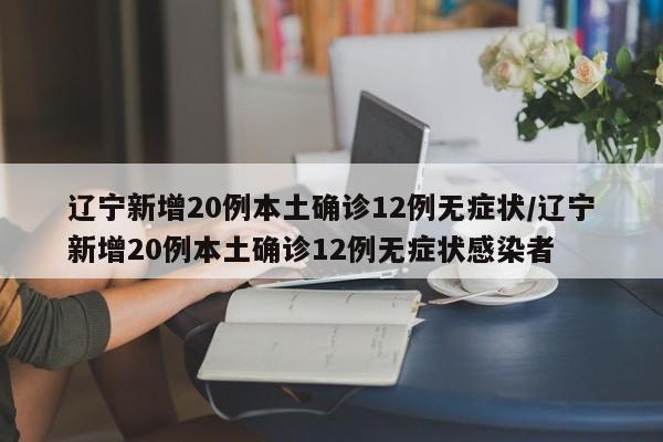 辽宁新增20例本土确诊12例无症状/辽宁新增20例本土确诊12例无症状感染者