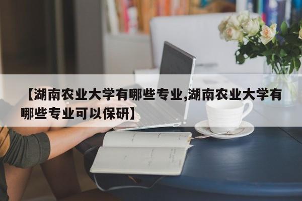 【湖南农业大学有哪些专业,湖南农业大学有哪些专业可以保研】